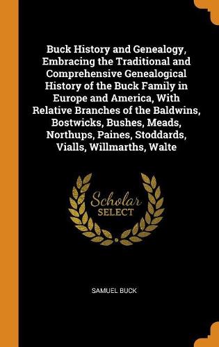 Buck History and Genealogy, Embracing the Traditional and Comprehensive Genealogical History of the Buck Family in Europe and America, With Relative Branches of the Baldwins, Bostwicks, Bushes, Meads, Northups, Paines, Stoddards, Vialls, Willmarths, Walte