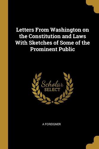 Letters From Washington on the Constitution and Laws With Sketches of Some of the Prominent Public