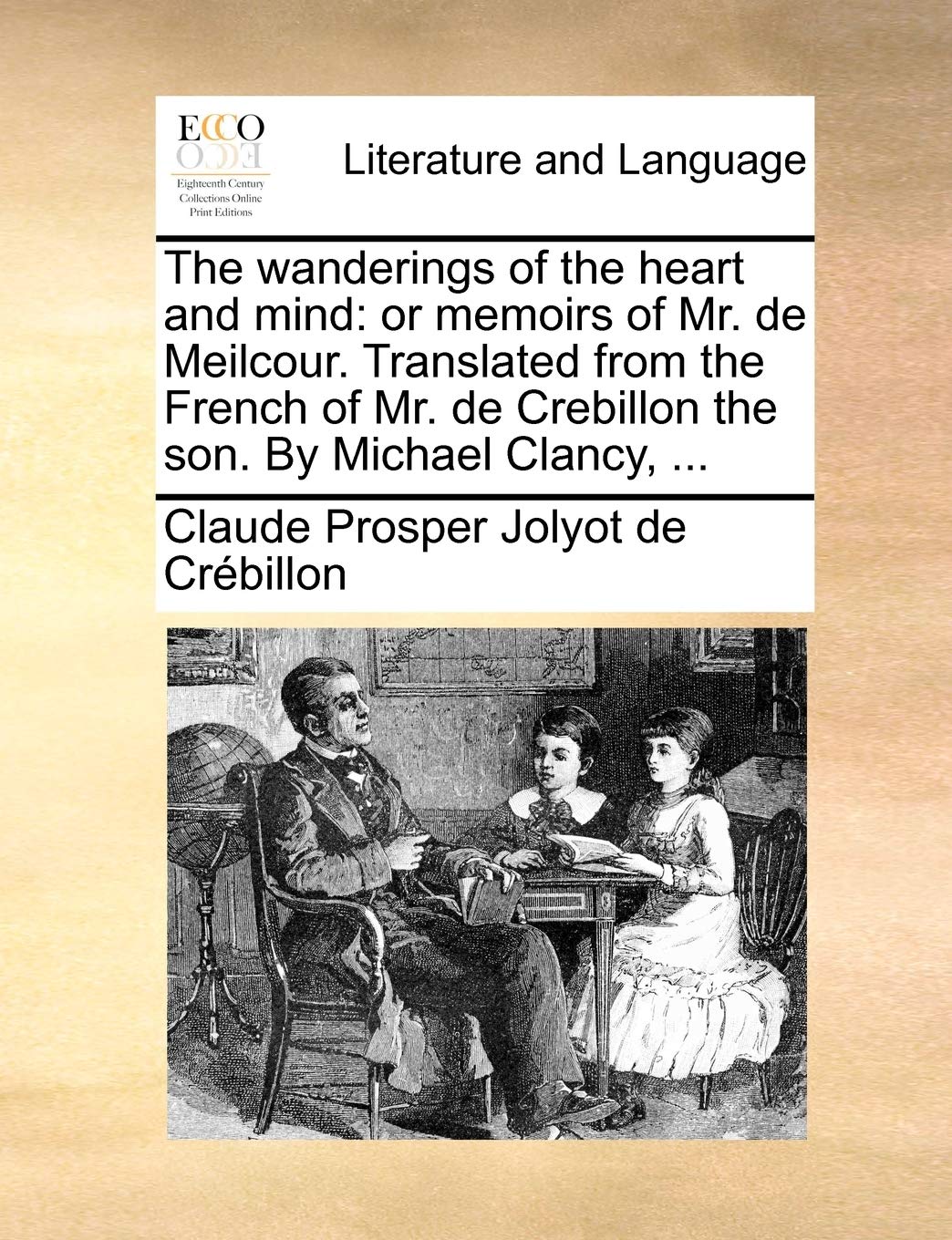 The Wanderings of the Heart and Mind: Or Memoirs of Mr. de Meilcour. Translated from the French of Mr. de Crebillon the Son. by Michael Clancy, ...