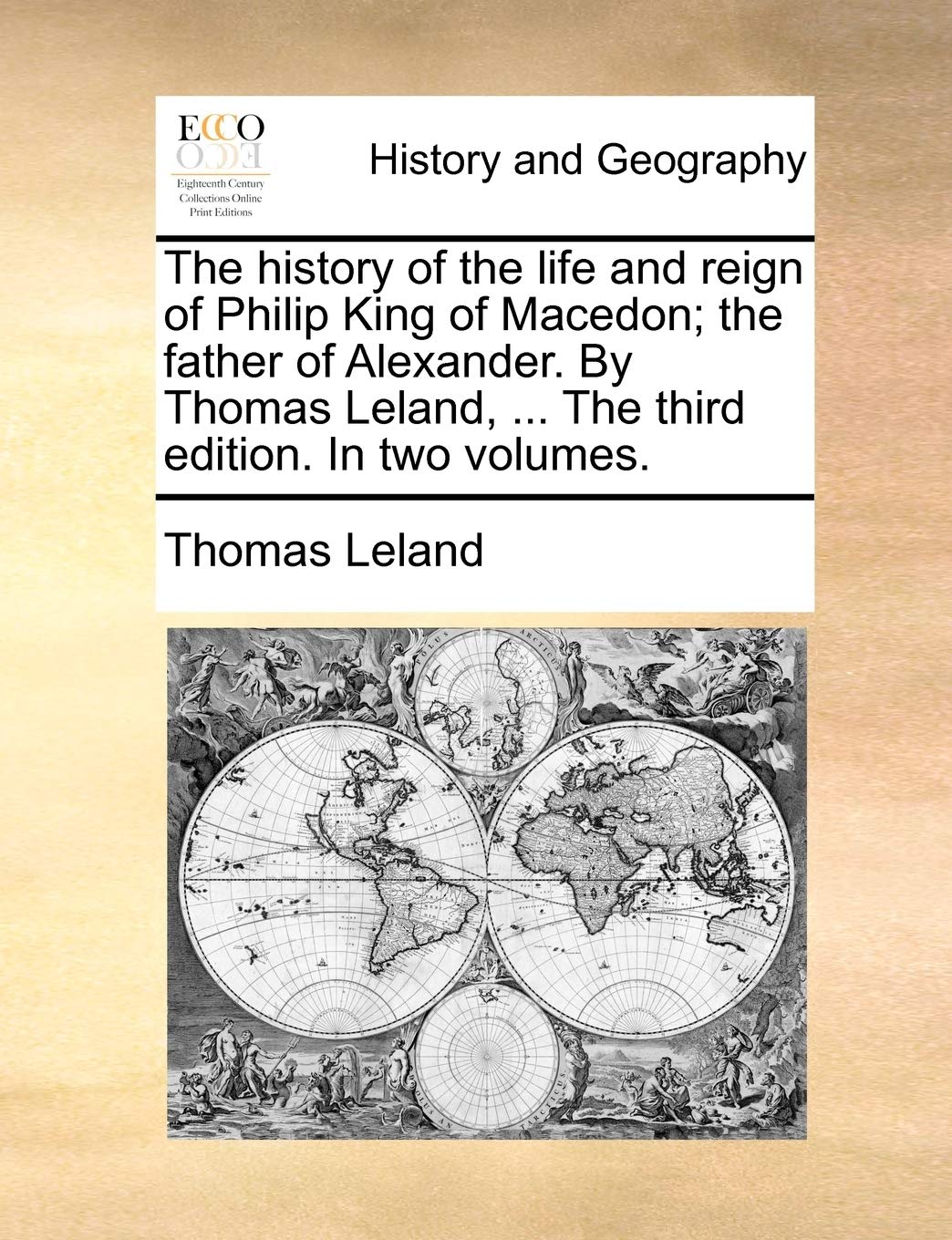 The history of the life and reign of Philip King of Macedon; the father of Alexander. By Thomas Leland, ... The third edition. In two volumes.
