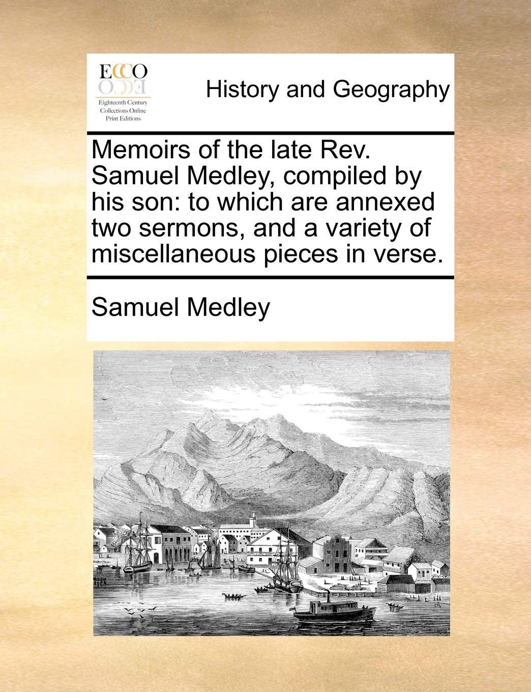 Memoirs of the Late REV. Samuel Medley, Compiled by His Son: To Which Are Annexed Two Sermons, and a Variety of Miscellaneous Pieces in Verse.
