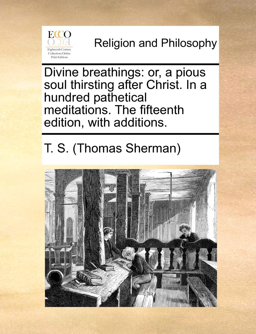 Divine Breathings: Or, a Pious Soul Thirsting After Christ. in a Hundred Pathetical Meditations. the Fifteenth Edition, with Additions.