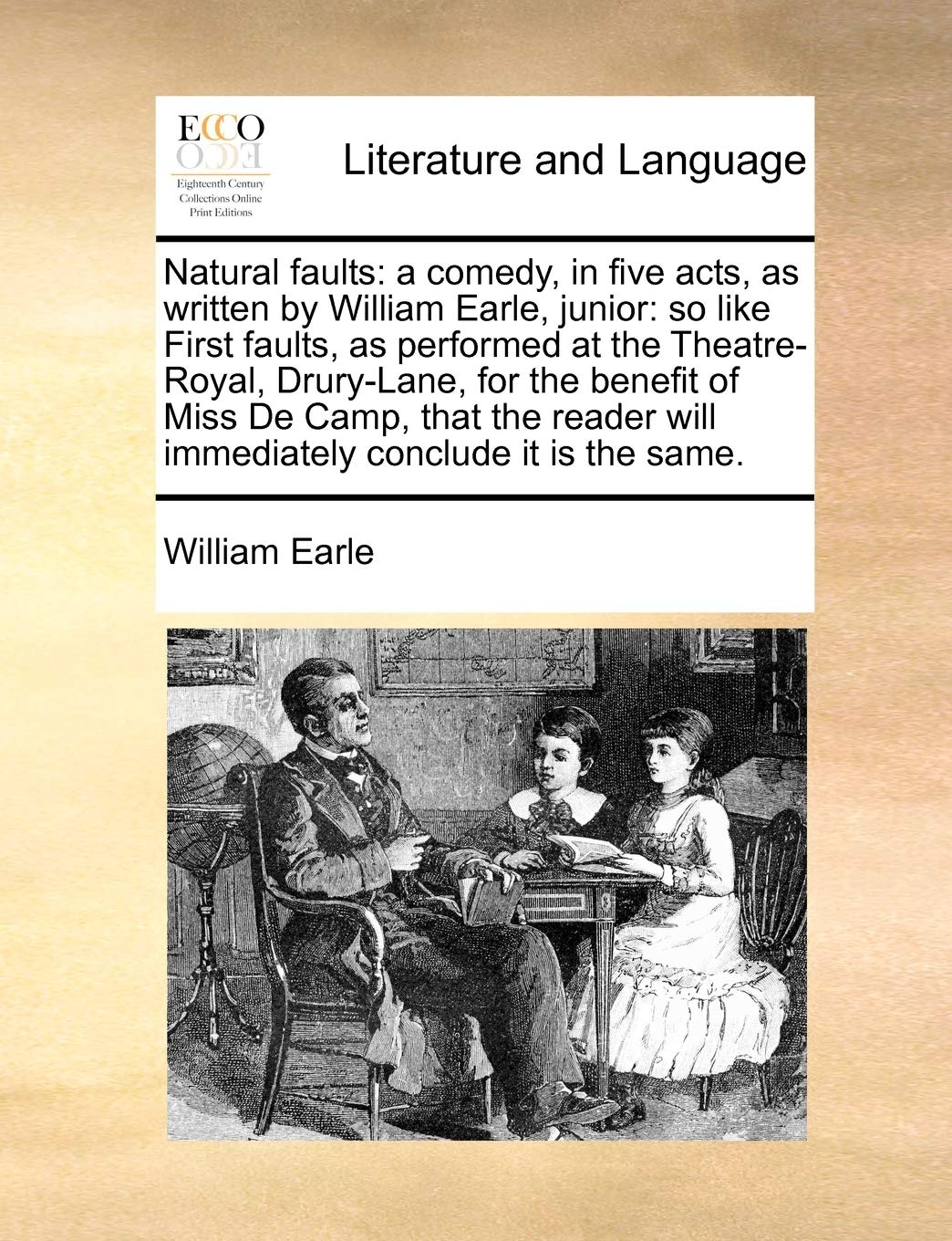 Natural faults: a comedy, in five acts, as written by William Earle, junior: so like First faults, as performed at the Theatre-Royal, Drury-Lane, for ... will immediately conclude it is the same.