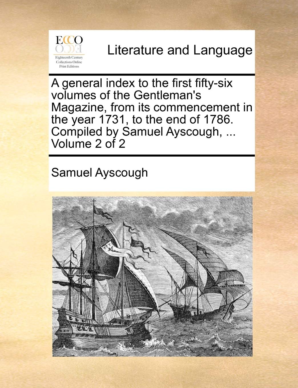 A General Index to the First Fifty-Six Volumes of the Gentleman's Magazine, from Its Commencement in the Year 1731, to the End of 1786. Compiled by Samuel Ayscough, ... Volume 2 of 2