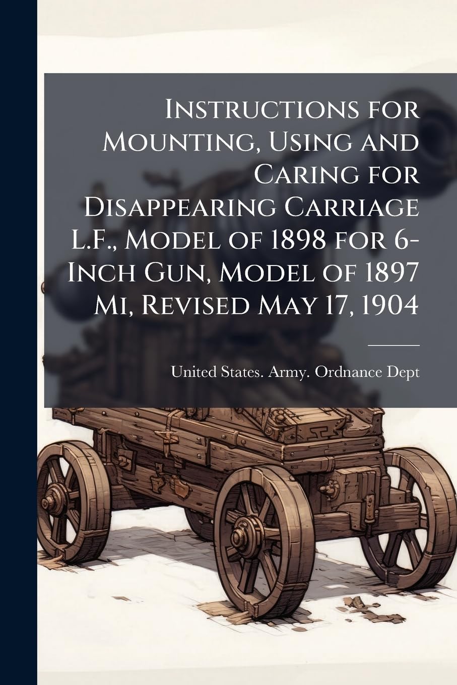 Instructions for Mounting, Using and Caring for Disappearing Carriage L.F., Model of 1898 for 6-Inch Gun, Model of 1897 Mi, Revised May 17, 1904