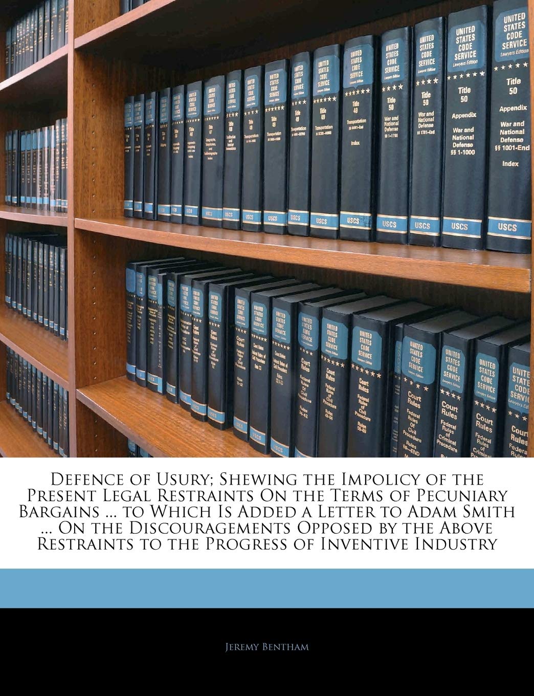 Defence of Usury; Shewing the Impolicy of the Present Legal Restraints on the Terms of Pecuniary Bargains ... to Which Is Added a Letter to Adam Smith ... to the Progress of Inventive Industry