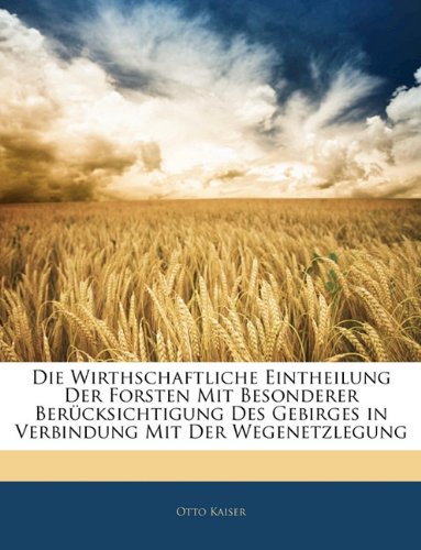 Die Wirthschaftliche Eintheilung Der Forsten Mit Besonderer Berucksichtigung Des Gebirges in Verbindung Mit Der Wegenetzlegung