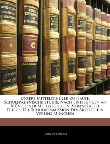 Unsere Mittelschuler Zu Hause: Schulhygienische Studie, Nach Erhebungen an Munchener Mittelschulen, Veranstaltet Durch Die Schulkommission Des Arztlichen Vereins Munchen