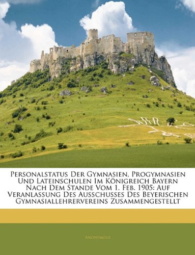 Personalstatus Der Gymnasien, Progymnasien Und Lateinschulen Im Konigreich Bayern Nach Dem Stande Vom 1. Feb. 1905: Auf Veranlassung Des Ausschusses ... Gymnasiallehrervereins Zusammengestellt