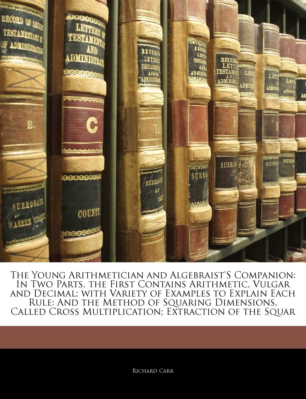 The Young Arithmetician and Algebraist's Companion: In Two Parts. the First Contains Arithmetic, Vulgar and Decimal; With Variety of Examples to ... Cross Multiplication; Extraction of the Squar