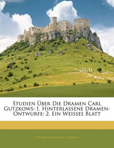 Studien Uber Die Dramen Carl Gutzkows: 1. Hinterlassene Dramen-Ontwurfe: 2. Ein Weisses Blatt