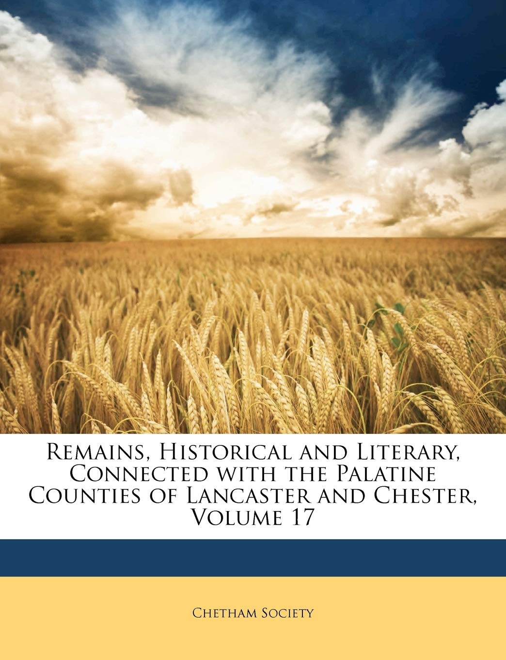 Remains, Historical and Literary, Connected with the Palatine Counties of Lancaster and Chester, Volume 17
