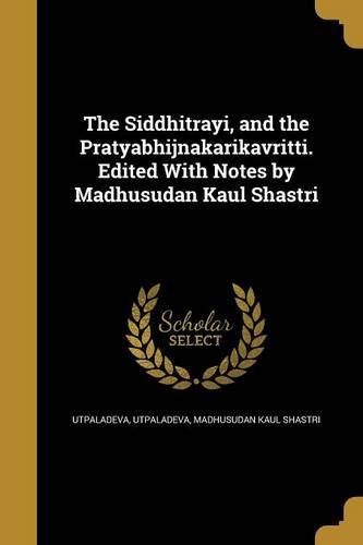 The Siddhitrayi, and the Pratyabhijnakarikavritti. Edited With Notes by Madhusudan Kaul Shastri