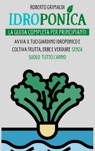 Idroponica: La Guida Completa Per Principianti: Avvia Il Tuo Giardino Idroponico E Coltiva Frutta, Erbe E Verdure Senza Suolo Tutto L'anno