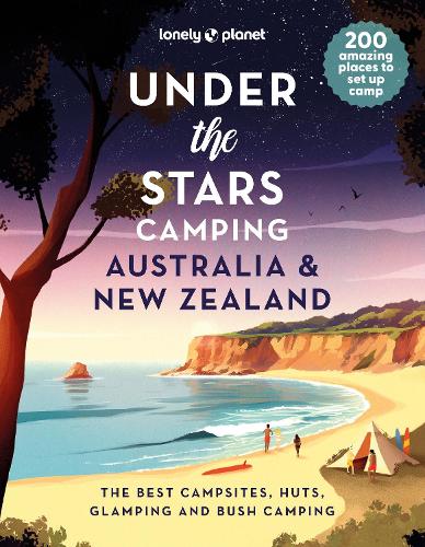Lonely Planet Under the Stars Camping Australia and New Zealand: 200 Amazing Places Beneath the Night Sky | Wild Camping to Cabins & Huts | Best Sights & Activities Nearby