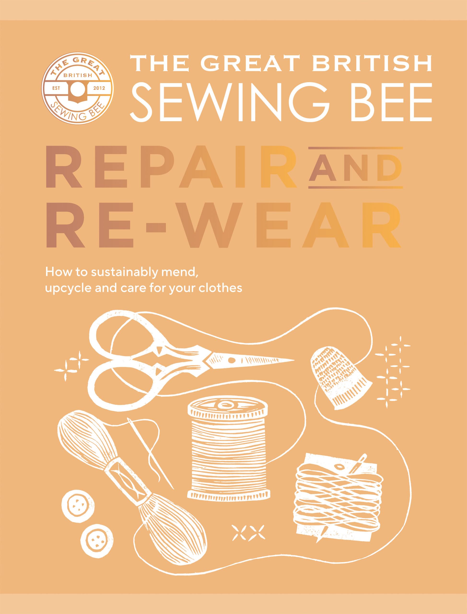 The Great British Sewing Bee: Repair and Re-wear: How to Sustainably Mend, Upcycle and Care for your Clothes